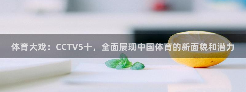 919体育直播苹果版：体育大戏：CCTV5十，全面展现中国体育的新面貌和潜力